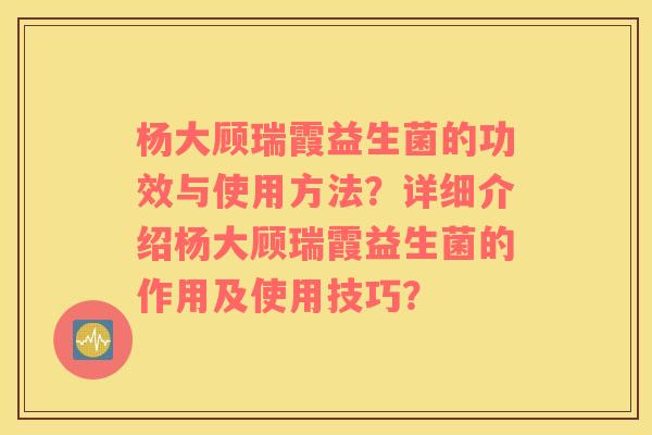 杨大顾瑞霞益生菌的功效与使用方法？详细介绍杨大顾瑞霞益生菌的作用及使用技巧？