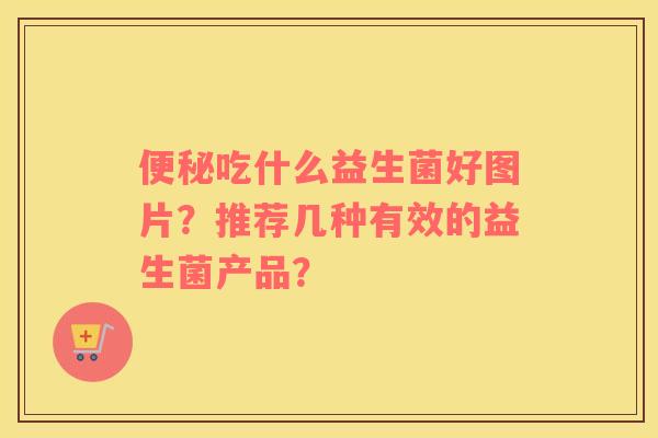 便秘吃什么益生菌好图片？推荐几种有效的益生菌产品？