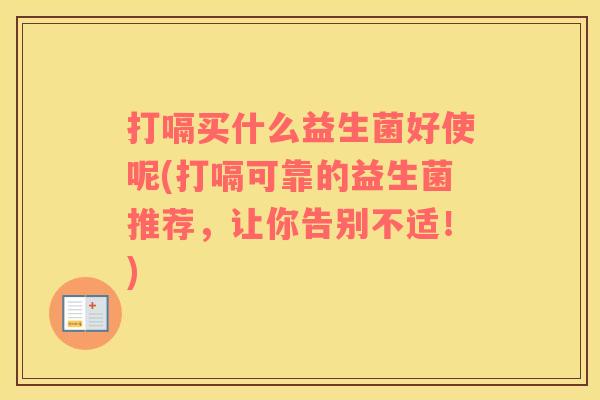 打嗝买什么益生菌好使呢(打嗝可靠的益生菌推荐，让你告别不适！)