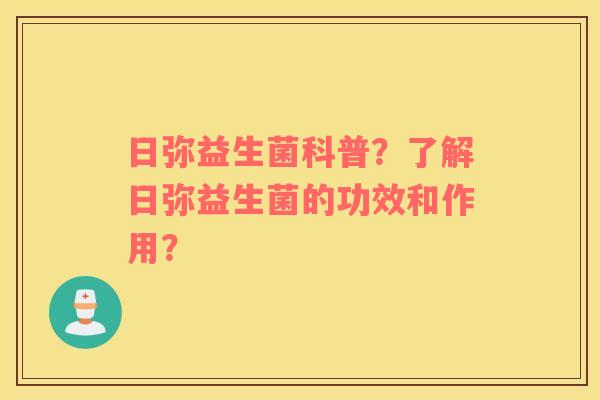 日弥益生菌科普?了解日弥益生菌的功效和作用? 日弥益生菌科普?了解日弥益生菌的功效和作用?
