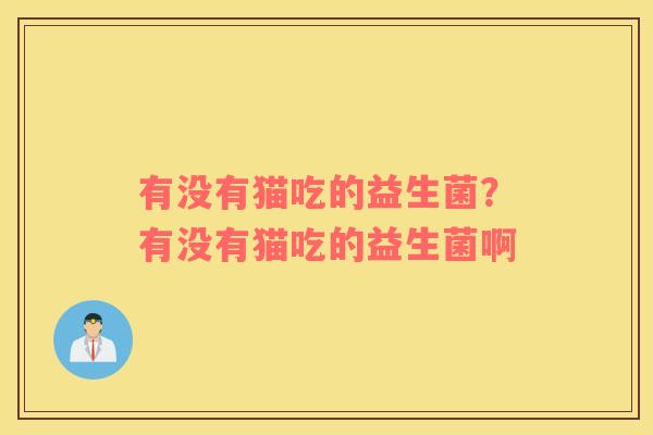 有没有猫吃的益生菌？有没有猫吃的益生菌啊