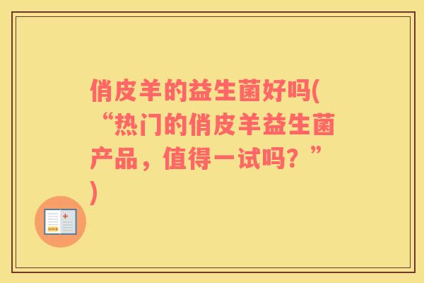 俏皮羊的益生菌好吗(“热门的俏皮羊益生菌产品，值得一试吗？”)