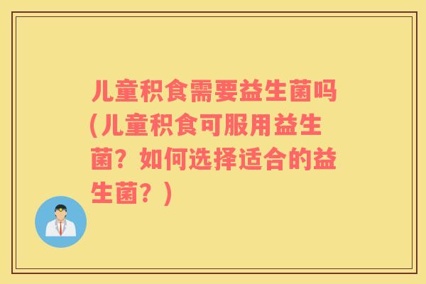 儿童积食需要益生菌吗(儿童积食可服用益生菌？如何选择适合的益生菌？)