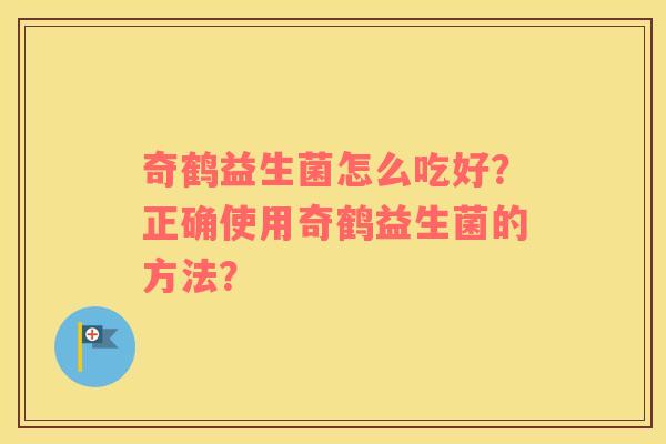 奇鹤益生菌怎么吃好？正确使用奇鹤益生菌的方法？