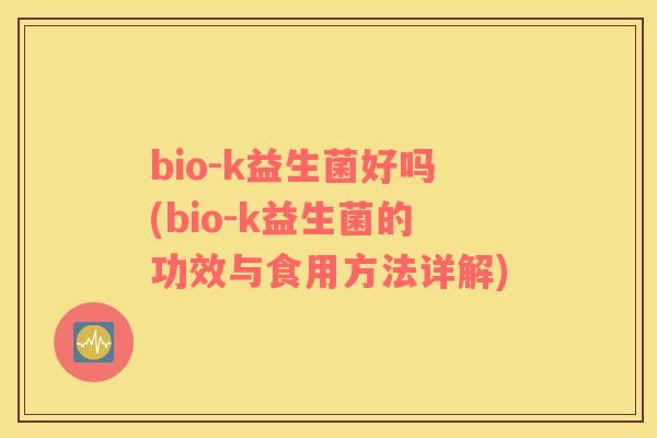 bio-k益生菌好吗(bio-k益生菌的功效与食用方法详解)