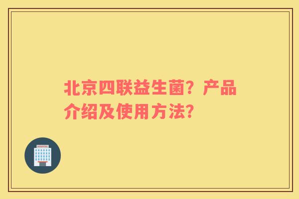 北京四联益生菌？产品介绍及使用方法？