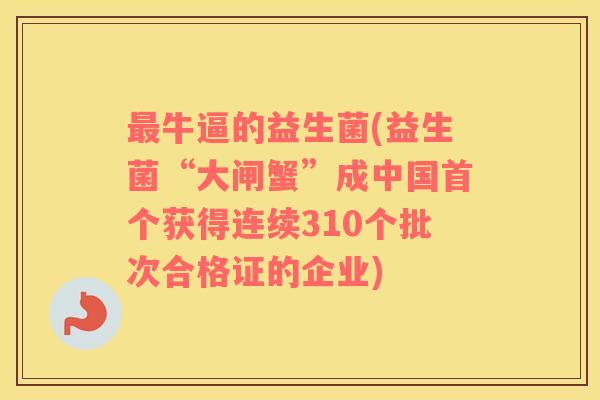 最牛逼的益生菌(益生菌“大闸蟹”成中国首个获得连续310个批次合格证的企业)