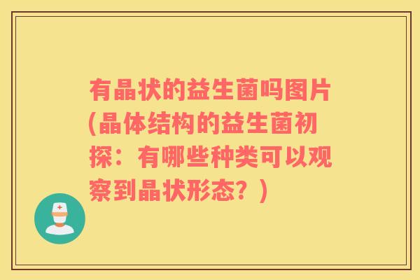 有晶状的益生菌吗图片(晶体结构的益生菌初探：有哪些种类可以观察到晶状形态？)
