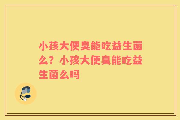 小孩大便臭能吃益生菌么？小孩大便臭能吃益生菌么吗