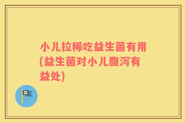 小儿拉稀吃益生菌有用(益生菌对小儿腹泻有益处)