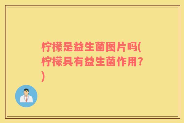 柠檬是益生菌图片吗(柠檬具有益生菌作用？)