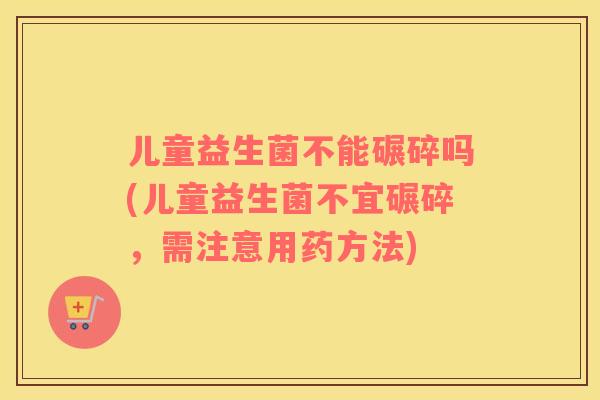 儿童益生菌不能碾碎吗(儿童益生菌不宜碾碎，需注意用药方法)