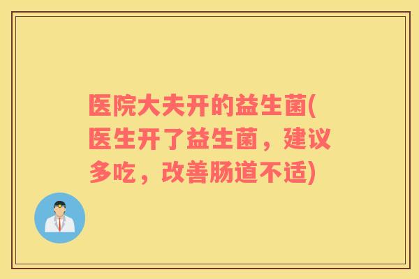 医院大夫开的益生菌(医生开了益生菌，建议多吃，改善肠道不适)