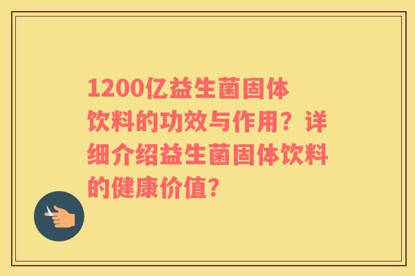 1200亿益生菌固体饮料的功效与作用？详细介绍益生菌固体饮料的健康价值？