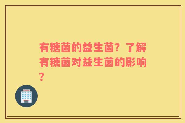 有糖菌的益生菌？了解有糖菌对益生菌的影响？