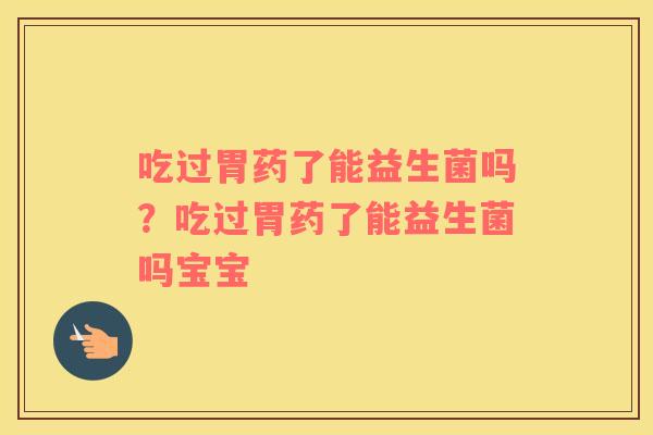 吃过胃药了能益生菌吗？吃过胃药了能益生菌吗宝宝
