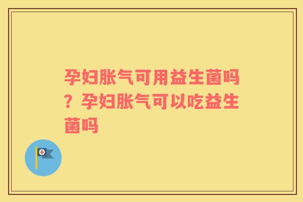 孕妇胀气可用益生菌吗？孕妇胀气可以吃益生菌吗