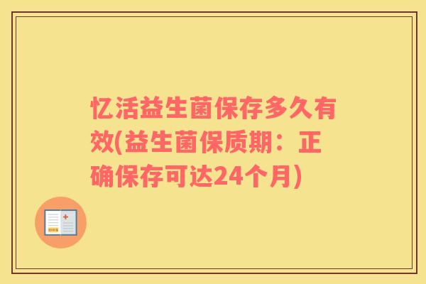 忆活益生菌保存多久有效(益生菌保质期：正确保存可达24个月)