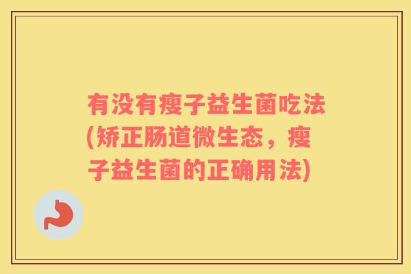 有没有瘦子益生菌吃法(矫正肠道微生态，瘦子益生菌的正确用法)