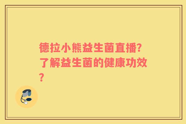 德拉小熊益生菌直播？了解益生菌的健康功效？
