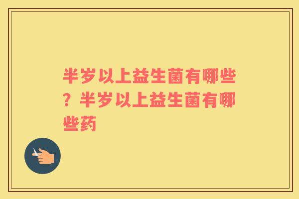 半岁以上益生菌有哪些？半岁以上益生菌有哪些药