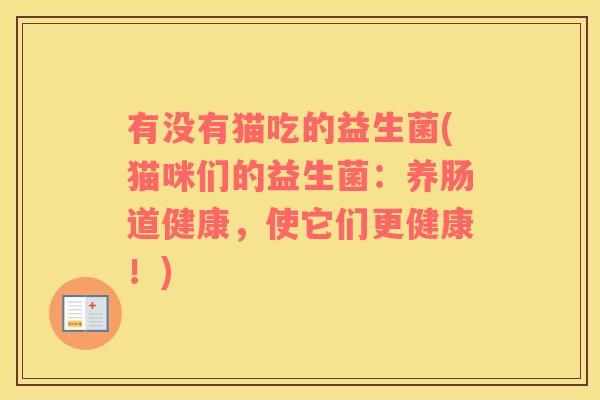 有没有猫吃的益生菌(猫咪们的益生菌：养肠道健康，使它们更健康！)