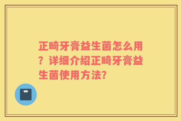 正畸牙膏益生菌怎么用？详细介绍正畸牙膏益生菌使用方法？