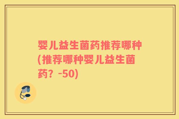 婴儿益生菌药推荐哪种(推荐哪种婴儿益生菌药？-50)