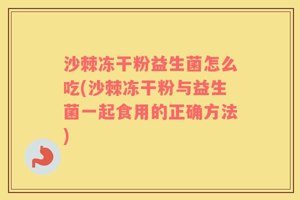 沙棘冻干粉益生菌怎么吃(沙棘冻干粉与益生菌一起食用的正确方法)