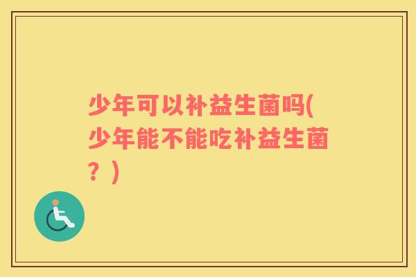 少年可以补益生菌吗(少年能不能吃补益生菌？)