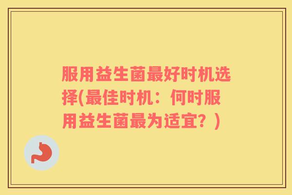 服用益生菌最好时机选择(最佳时机：何时服用益生菌最为适宜？)