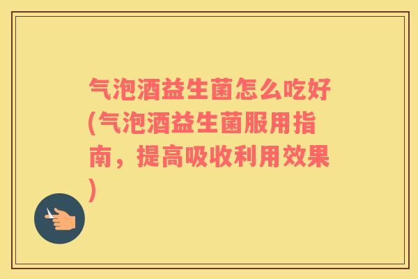 气泡酒益生菌怎么吃好(气泡酒益生菌服用指南，提高吸收利用效果)