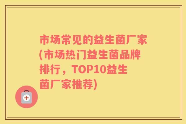 市场常见的益生菌厂家(市场热门益生菌品牌排行，TOP10益生菌厂家推荐)