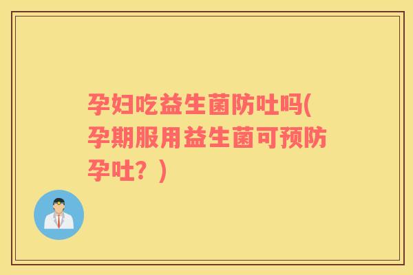 孕妇吃益生菌防吐吗(孕期服用益生菌可预防孕吐？)