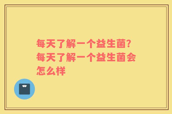 每天了解一个益生菌？每天了解一个益生菌会怎么样