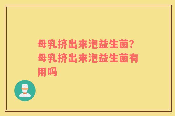 母乳挤出来泡益生菌？母乳挤出来泡益生菌有用吗
