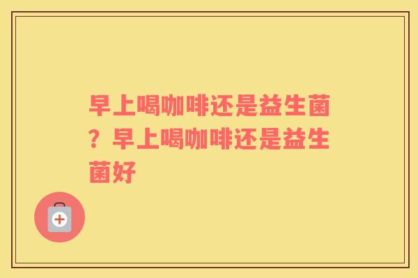 早上喝咖啡还是益生菌？早上喝咖啡还是益生菌好