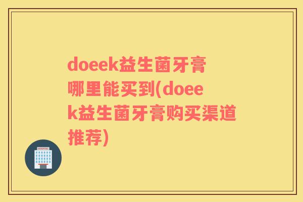 doeek益生菌牙膏哪里能买到(doeek益生菌牙膏购买渠道推荐) doeek益生菌牙膏哪里能买到(doeek益生菌牙膏购买渠道推荐)