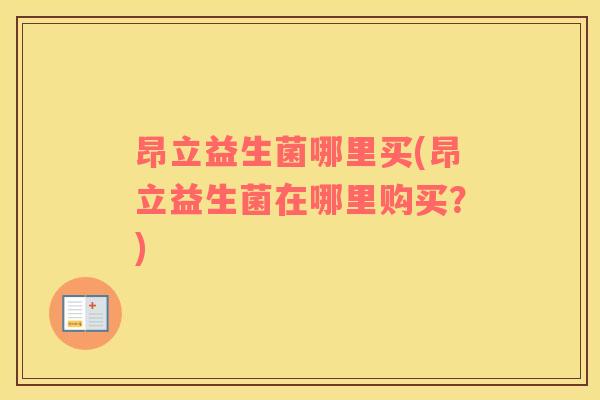 昂立益生菌哪里买(昂立益生菌在哪里购买？)