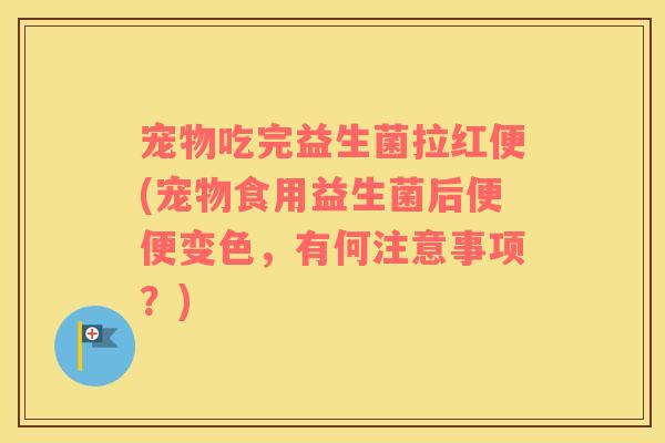 宠物吃完益生菌拉红便(宠物食用益生菌后便便变色，有何注意事项？)