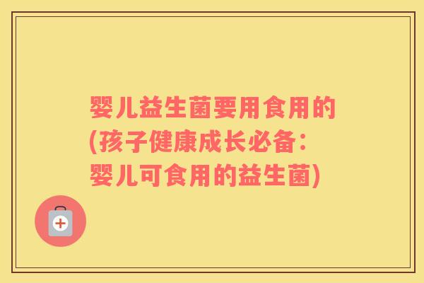 婴儿益生菌要用食用的(孩子健康成长必备：婴儿可食用的益生菌)