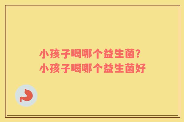 小孩子喝哪个益生菌？小孩子喝哪个益生菌好