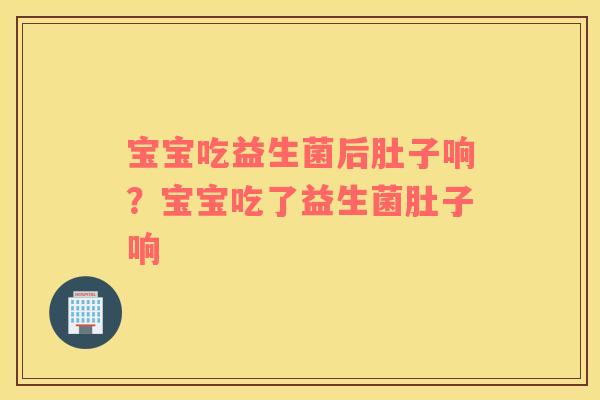 宝宝吃益生菌后肚子响？宝宝吃了益生菌肚子响