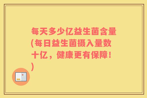 每天多少亿益生菌含量(每日益生菌摄入量数十亿，健康更有保障！)