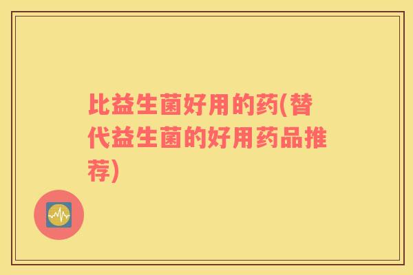 比益生菌好用的药(替代益生菌的好用药品推荐)