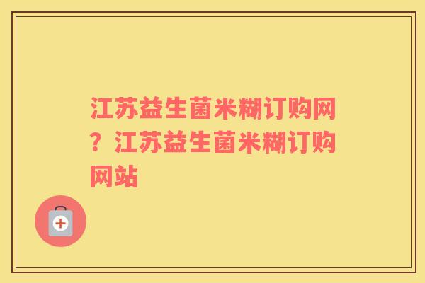 江苏益生菌米糊订购网？江苏益生菌米糊订购网站