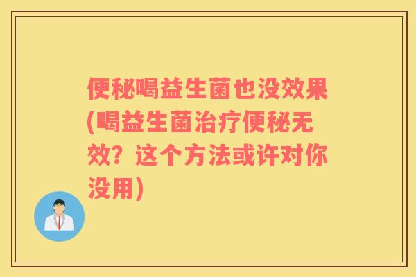 便秘喝益生菌也没效果(喝益生菌治疗便秘无效？这个方法或许对你没用)