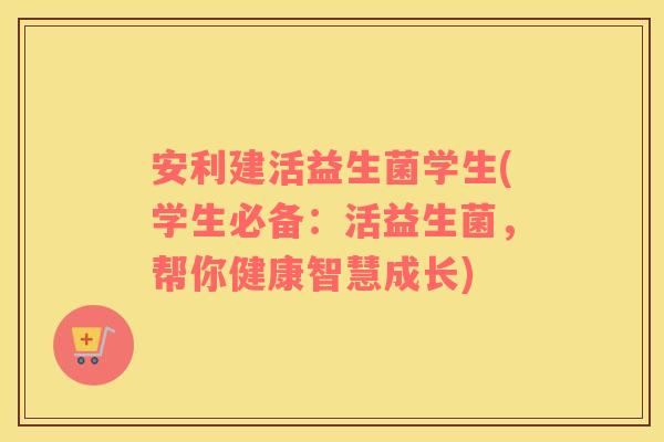 安利建活益生菌学生(学生必备：活益生菌，帮你健康智慧成长)