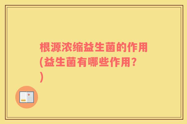 根源浓缩益生菌的作用(益生菌有哪些作用？)