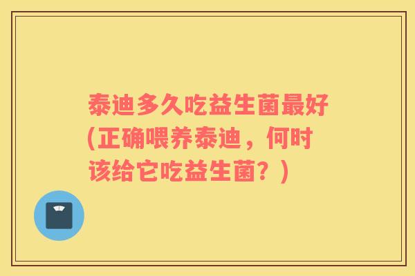 泰迪多久吃益生菌最好(正确喂养泰迪，何时该给它吃益生菌？)
